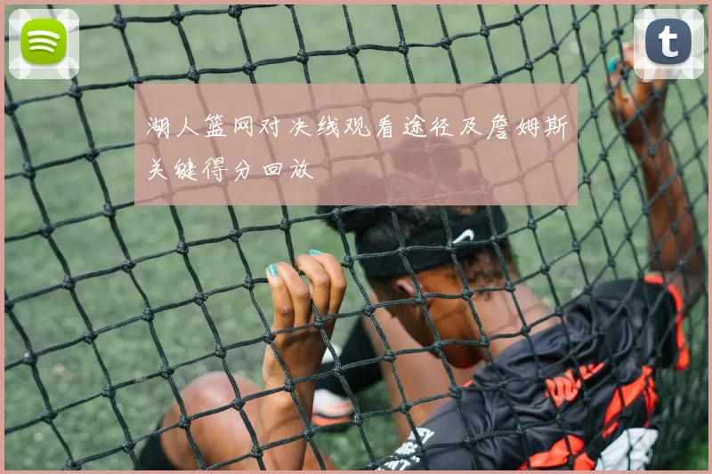 湖人篮网对决线观看途径及詹姆斯关键得分回放