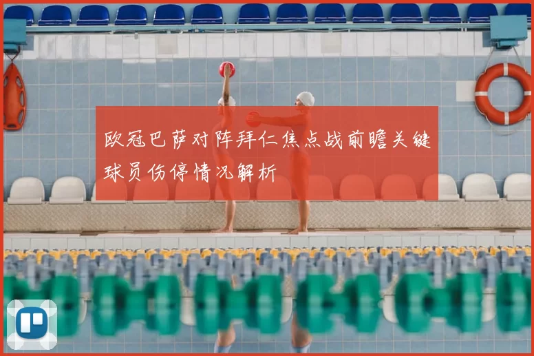 欧冠巴萨对阵拜仁焦点战前瞻关键球员伤停情况解析