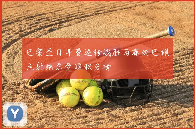 巴黎圣日耳曼逆转战胜马赛姆巴佩点射绝杀登顶积分榜