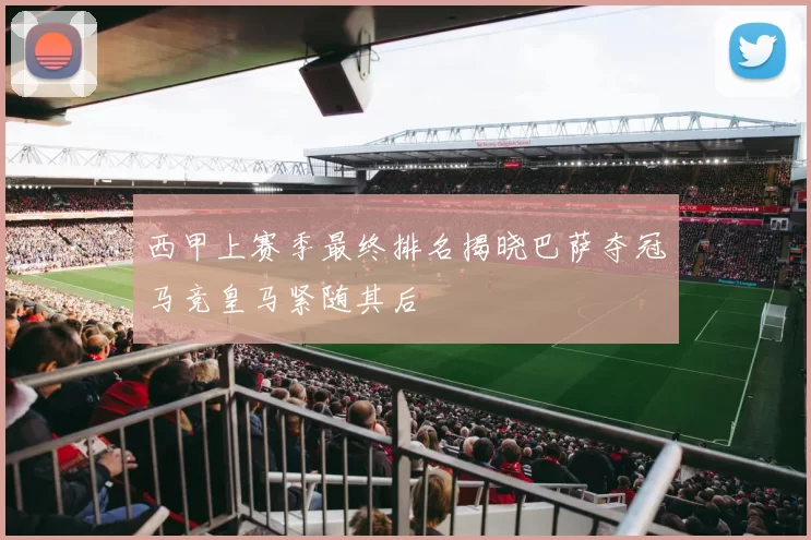 西甲上赛季最终排名揭晓巴萨夺冠马竞皇马紧随其后