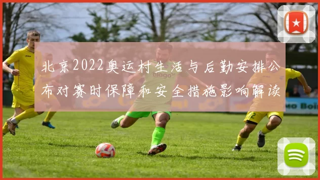 北京2022奥运村生活与后勤安排公布对赛时保障和安全措施影响解读