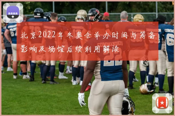 北京2022年冬奥会举办时间与筹备影响及场馆后续利用解读