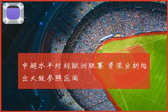 中超水平对标欧洲联赛 资深分析给出大致参照区间