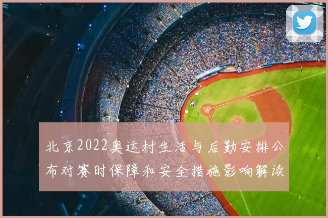 北京2022奥运村生活与后勤安排公布对赛时保障和安全措施影响解读