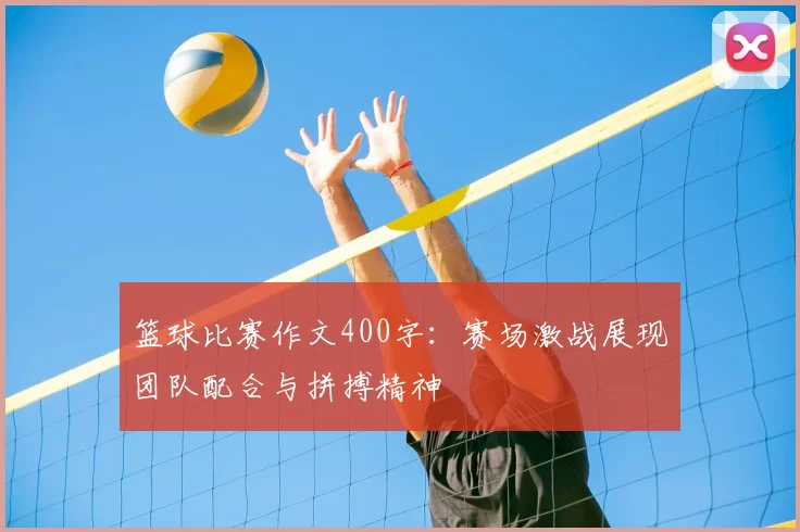 篮球比赛作文400字：赛场激战展现团队配合与拼搏精神