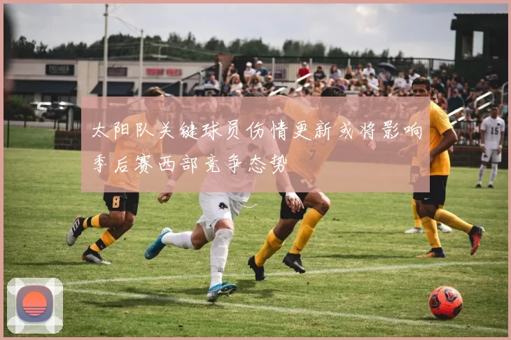 太阳队关键球员伤情更新或将影响季后赛西部竞争态势