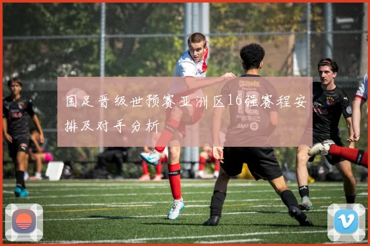 国足晋级世预赛亚洲区16强赛程安排及对手分析