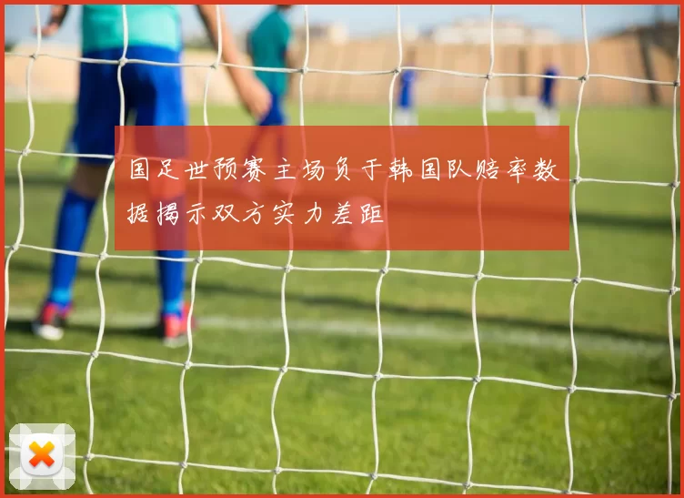 国足世预赛主场负于韩国队赔率数据揭示双方实力差距