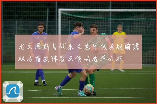 尤文图斯与AC米兰意甲焦点战前瞻双方首发阵容及伤病名单公布