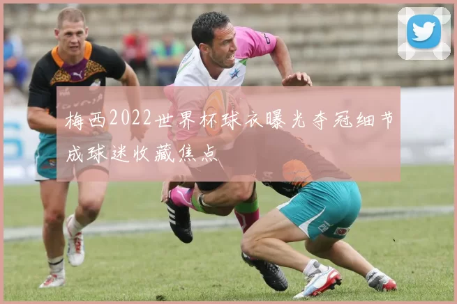 梅西2022世界杯球衣曝光夺冠细节成球迷收藏焦点