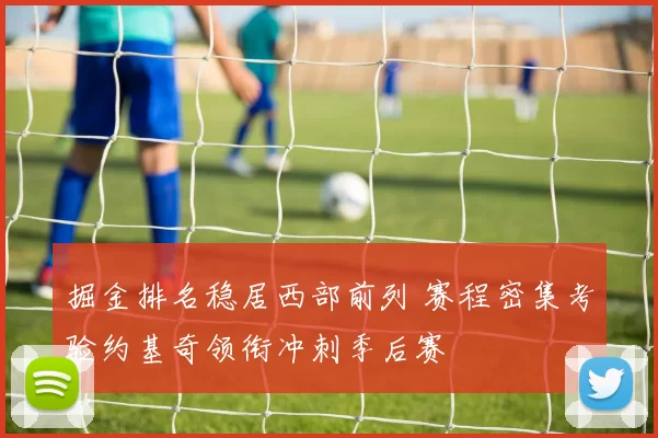 掘金排名稳居西部前列 赛程密集考验约基奇领衔冲刺季后赛