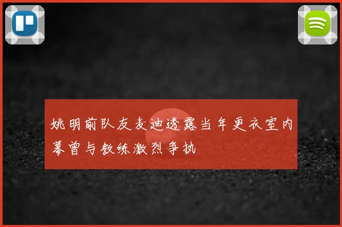 姚明前队友麦迪透露当年更衣室内幕曾与教练激烈争执
