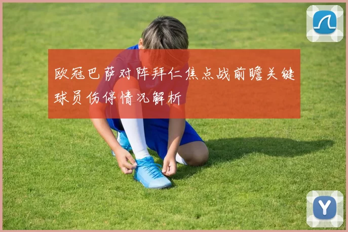 欧冠巴萨对阵拜仁焦点战前瞻关键球员伤停情况解析