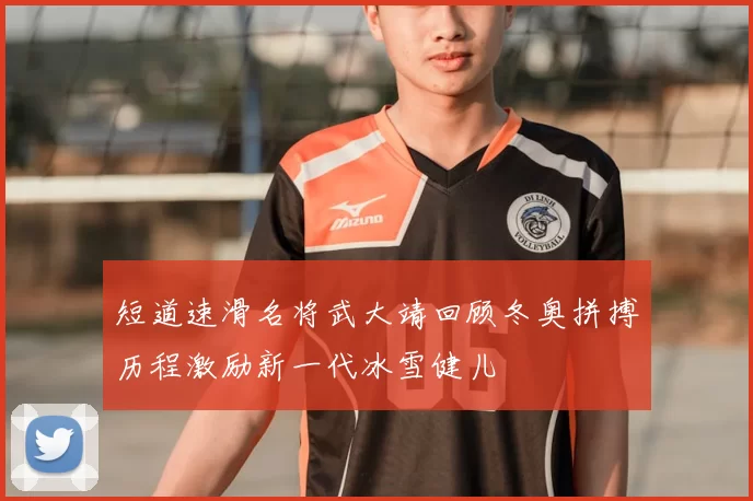 短道速滑名将武大靖回顾冬奥拼搏历程激励新一代冰雪健儿