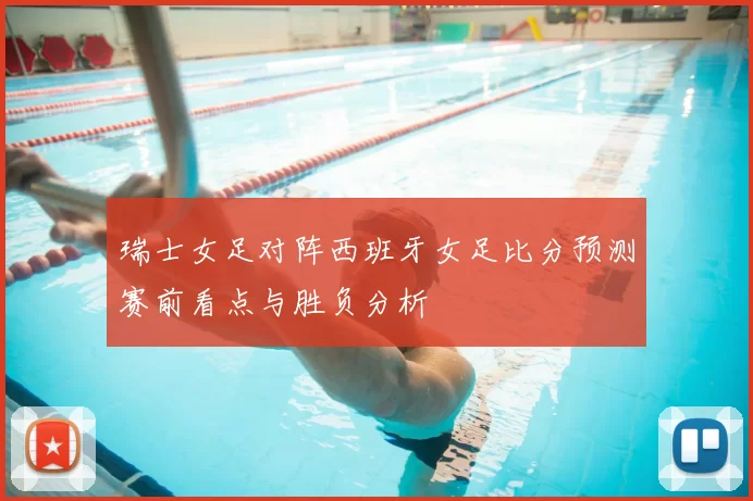 瑞士女足对阵西班牙女足比分预测赛前看点与胜负分析