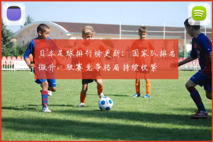 日本足球排行榜更新:国家队排名微升,联赛竞争格局持续收紧