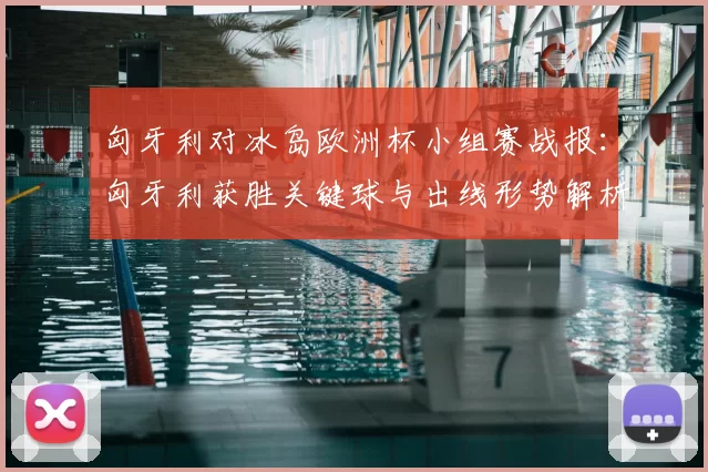匈牙利对冰岛欧洲杯小组赛战报：匈牙利获胜关键球与出线形势解析