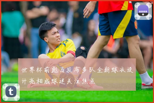 世界杯前彪马发布多队全新球衣设计亮相成球迷关注焦点