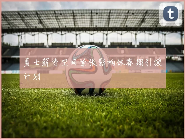 勇士薪资空间紧张影响休赛期引援计划