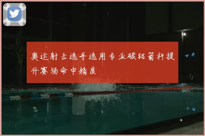 奥运射击选手选用专业碳铝箭杆提升赛场命中精度