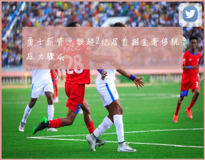 勇士薪资总额超2亿居首掘金奢侈税压力骤减