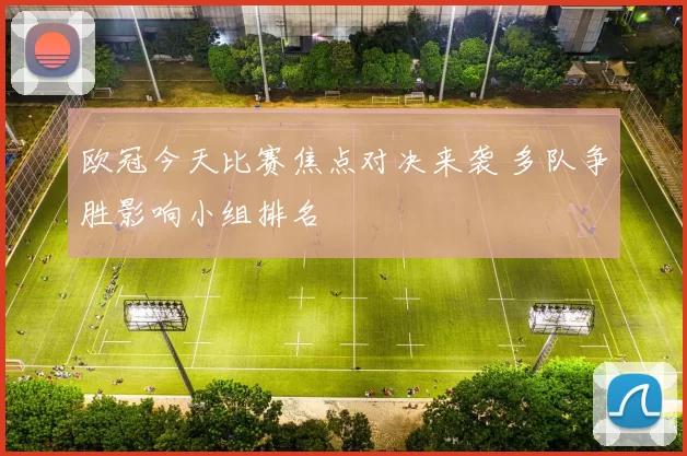 欧冠今天比赛焦点对决来袭 多队争胜影响小组排名