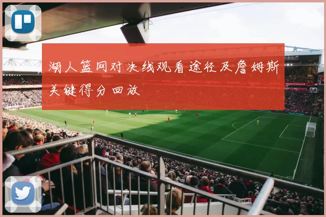 湖人篮网对决线观看途径及詹姆斯关键得分回放