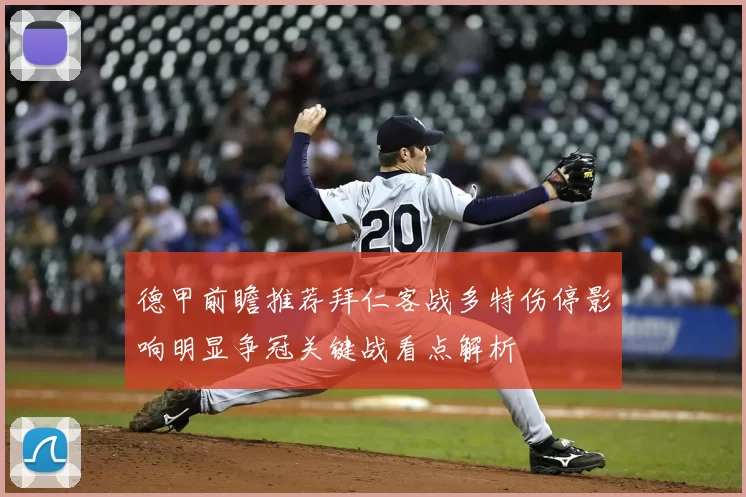 德甲前瞻推荐拜仁客战多特伤停影响明显争冠关键战看点解析