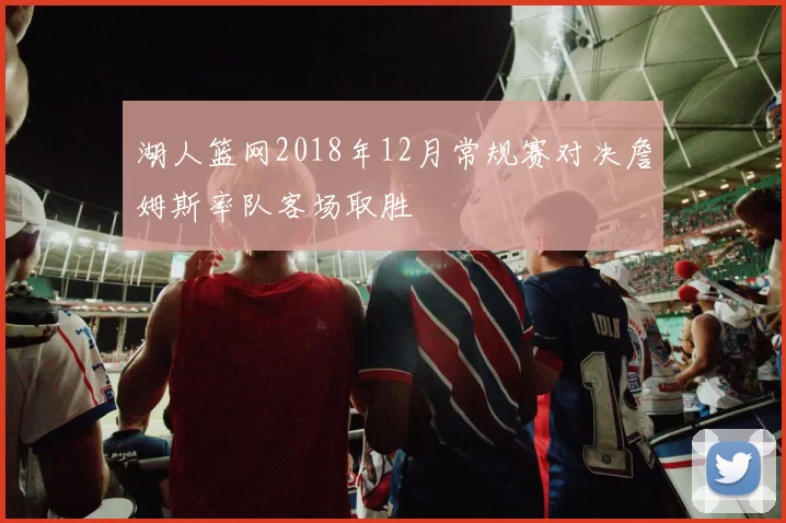 湖人篮网2018年12月常规赛对决詹姆斯率队客场取胜