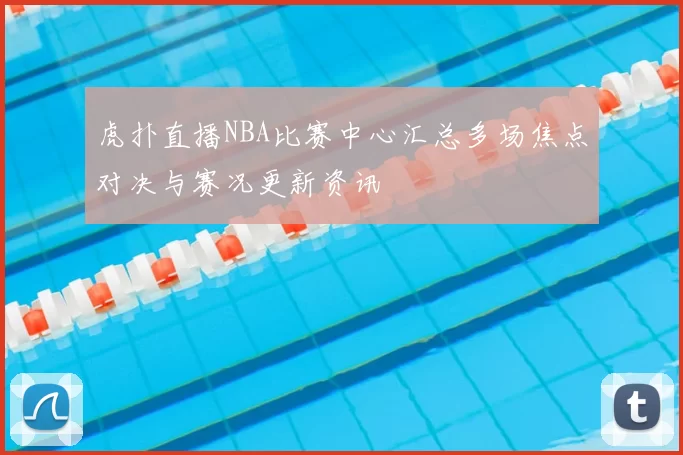 虎扑直播NBA比赛中心汇总多场焦点对决与赛况更新资讯