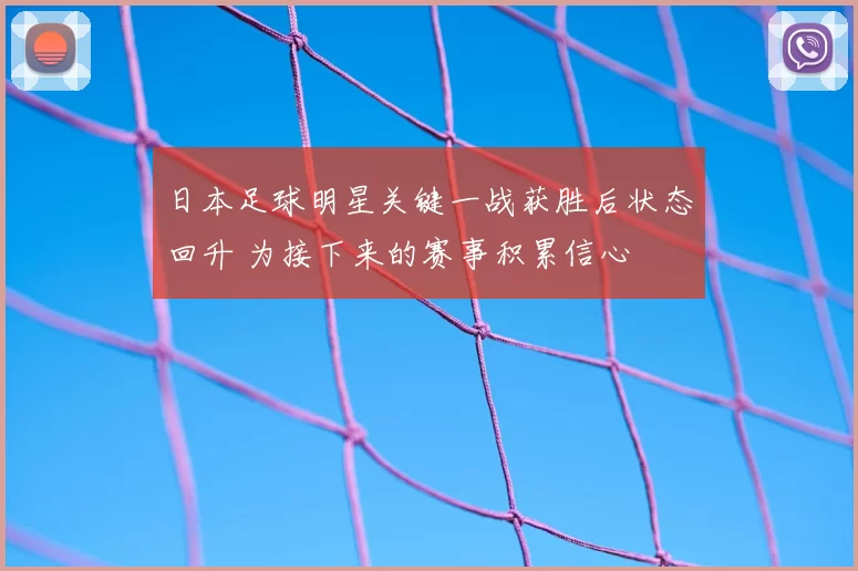 日本足球明星关键一战获胜后状态回升 为接下来的赛事积累信心