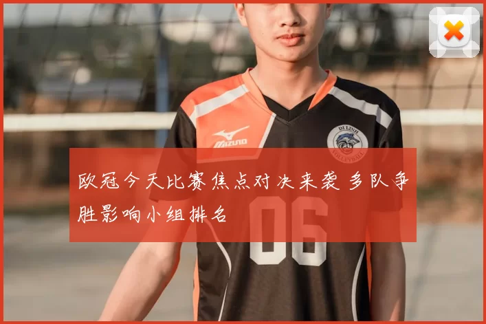 欧冠今天比赛焦点对决来袭 多队争胜影响小组排名