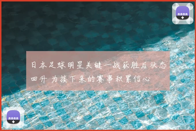 日本足球明星关键一战获胜后状态回升 为接下来的赛事积累信心