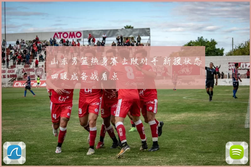 山东男篮热身赛击败对手 新援状态回暖成备战看点