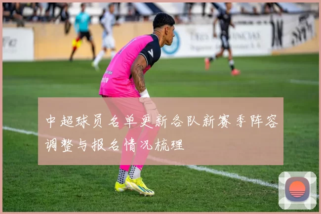 中超球员名单更新各队新赛季阵容调整与报名情况梳理