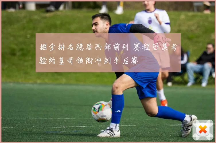 掘金排名稳居西部前列 赛程密集考验约基奇领衔冲刺季后赛