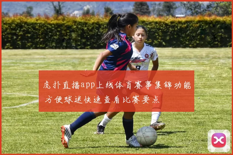 虎扑直播app上线体育赛事集锦功能 方便球迷快速查看比赛要点