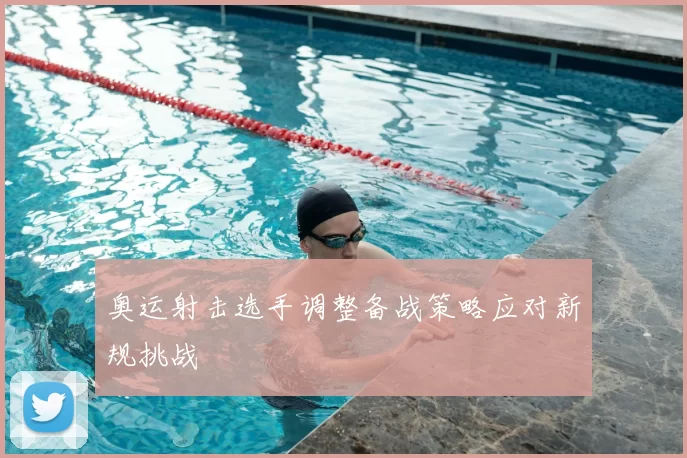 奥运射击选手调整备战策略应对新规挑战