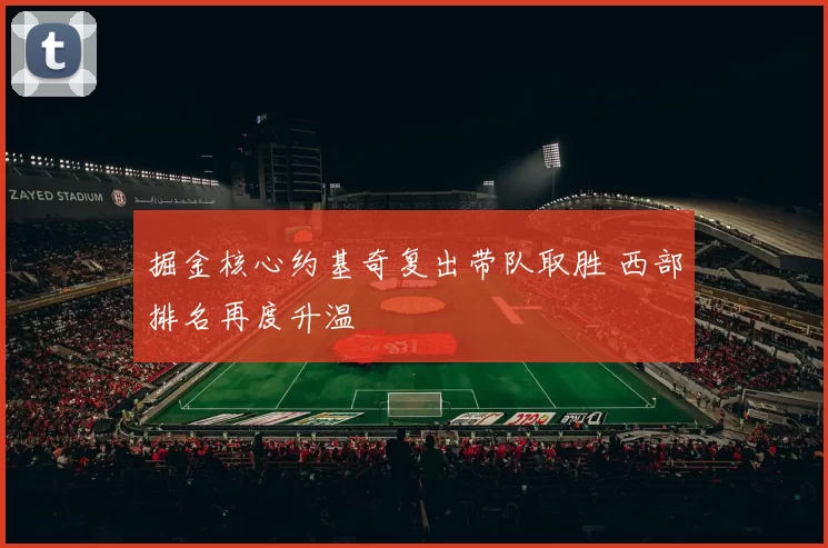 掘金核心约基奇复出带队取胜 西部排名再度升温