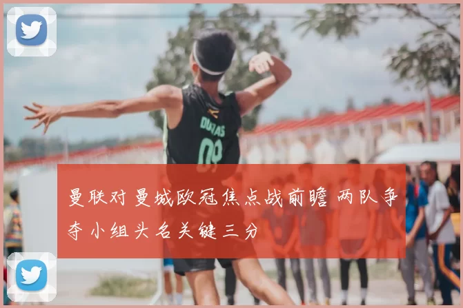 曼联对曼城欧冠焦点战前瞻 两队争夺小组头名关键三分