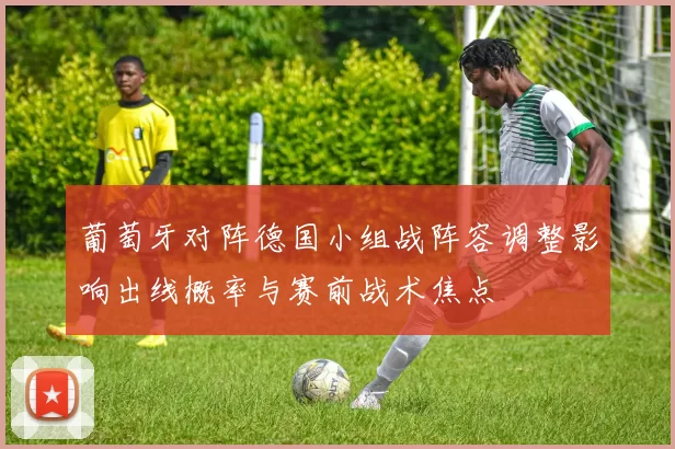 葡萄牙对阵德国小组战阵容调整影响出线概率与赛前战术焦点