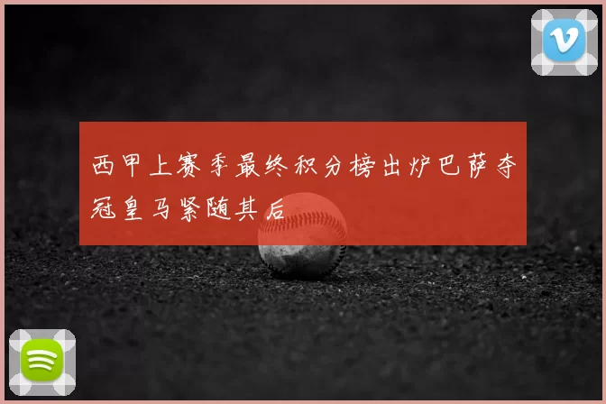 西甲上赛季最终积分榜出炉巴萨夺冠皇马紧随其后