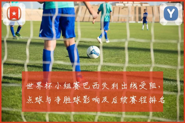 世界杯小组赛巴西失利出线受阻,点球与净胜球影响及后续赛程排名变化解析