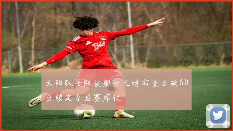 太阳队击败快船杜兰特布克合砍60分锁定季后赛席位