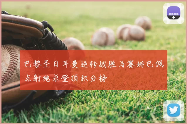 巴黎圣日耳曼逆转战胜马赛姆巴佩点射绝杀登顶积分榜