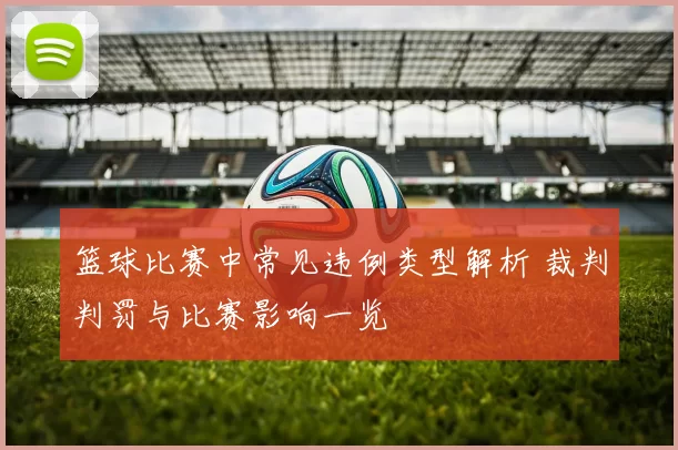 篮球比赛中常见违例类型解析 裁判判罚与比赛影响一览