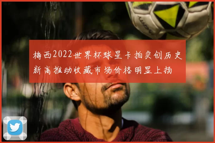梅西2022世界杯球星卡拍卖创历史新高推动收藏市场价格明显上扬