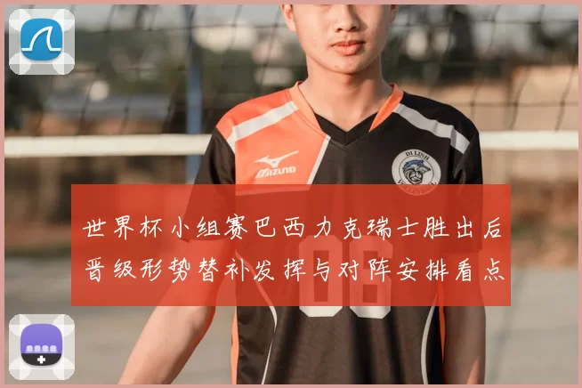 世界杯小组赛巴西力克瑞士胜出后晋级形势替补发挥与对阵安排看点