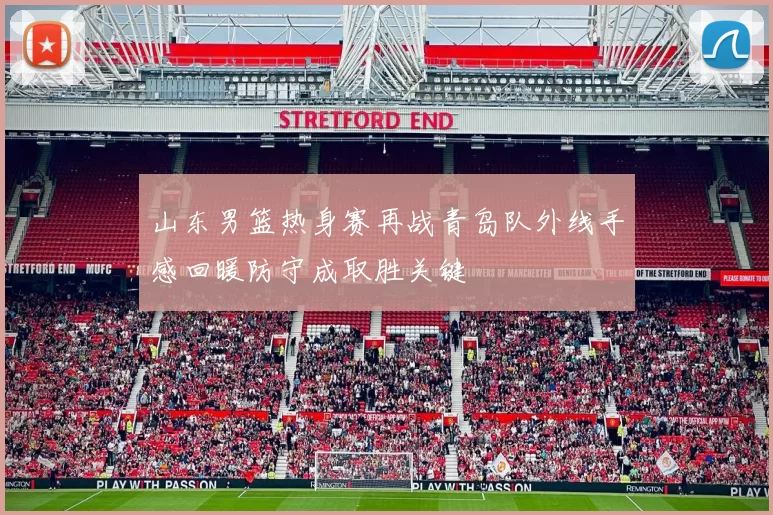 山东男篮热身赛再战青岛队外线手感回暖防守成取胜关键