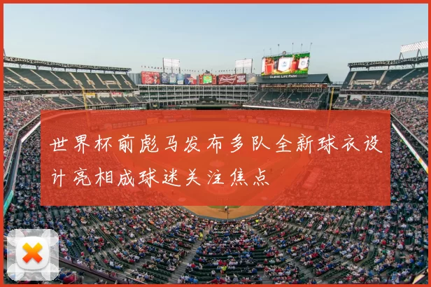 世界杯前彪马发布多队全新球衣设计亮相成球迷关注焦点